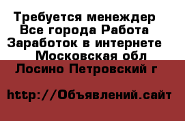 Требуется менеждер - Все города Работа » Заработок в интернете   . Московская обл.,Лосино-Петровский г.